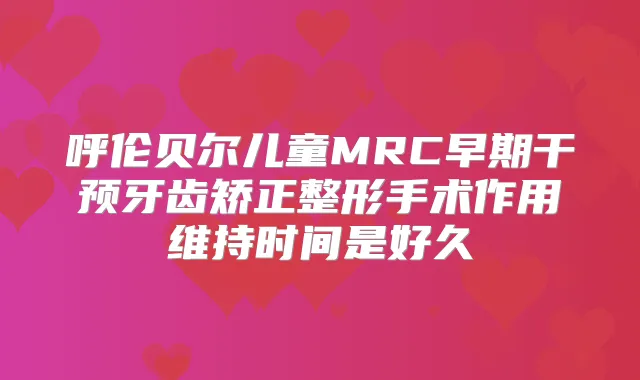 呼伦贝尔儿童MRC早期干预牙齿矫正整形手术作用维持时间是好久