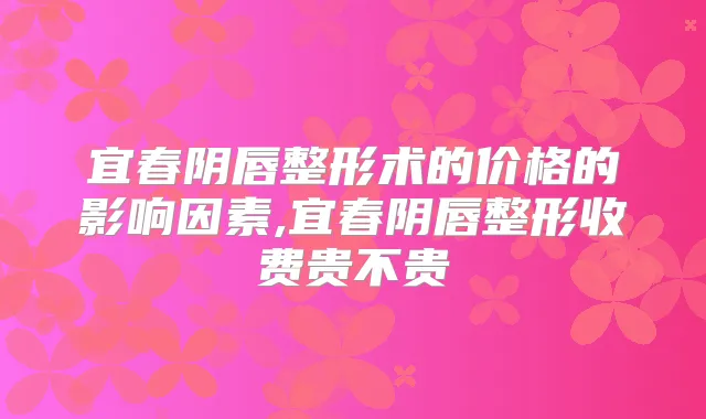 宜春阴唇整形术的价格的影响因素,宜春阴唇整形收费贵不贵