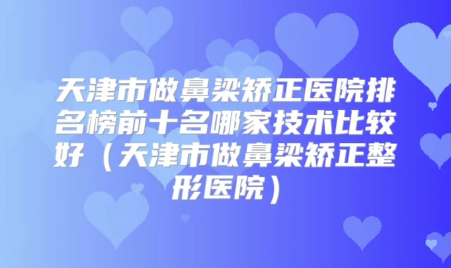 天津市做鼻梁矫正医院排名榜前十名哪家技术比较好(天津市做鼻梁矫正整形医院)