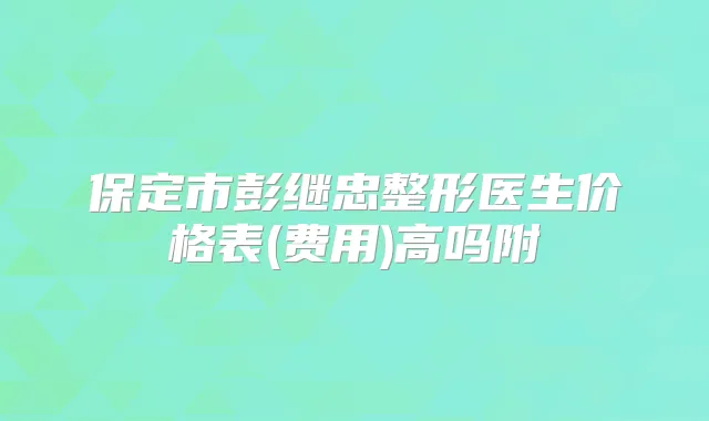 保定市彭继忠整形医生价格表(费用)高吗附