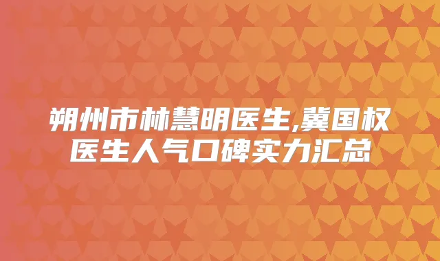 朔州市林慧明医生,冀国权医生人气口碑实力汇总