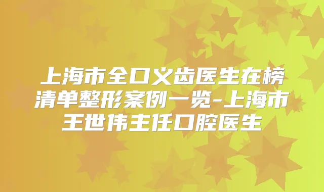 上海市全口义齿医生在榜清单整形案例一览-上海市王世伟主任口腔医生