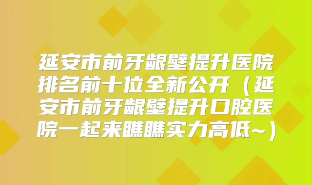 延安市前牙龈壁提升医院排名前十位全新公开(延安市前牙龈壁提升口腔医院一起来瞧瞧实力高低~)