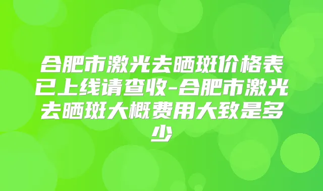 合肥市激光去晒斑价格表已上线请查收-合肥市激光去晒斑大概费用大致是多少