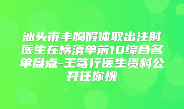 汕头市丰胸假体取出注射医生在榜清单前10综合名单盘点-王笃行医生资料公开任你挑