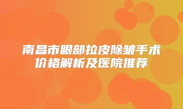 南昌市眼部拉皮除皱手术价格解析及医院推荐