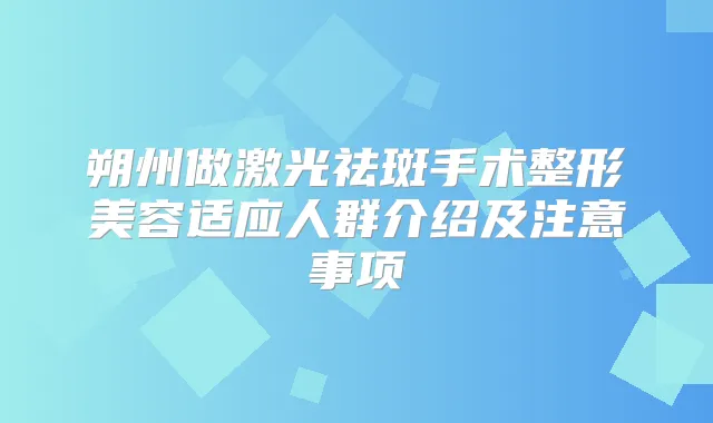 朔州做激光祛斑手术整形美容适应人群介绍及注意事项