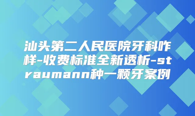 汕头第二人民医院牙科咋样-收费标准全新透析-straumann种一颗牙案例