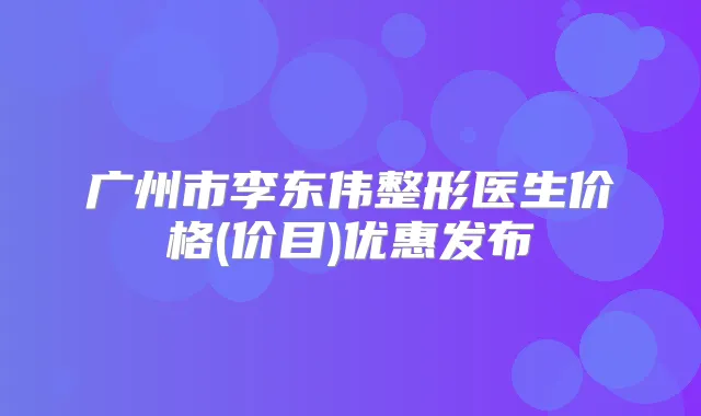 广州市李东伟整形医生价格(价目)优惠发布