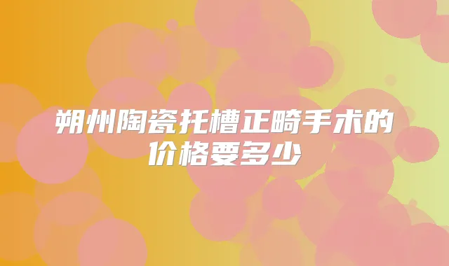 朔州陶瓷托槽正畸手术的价格要多少