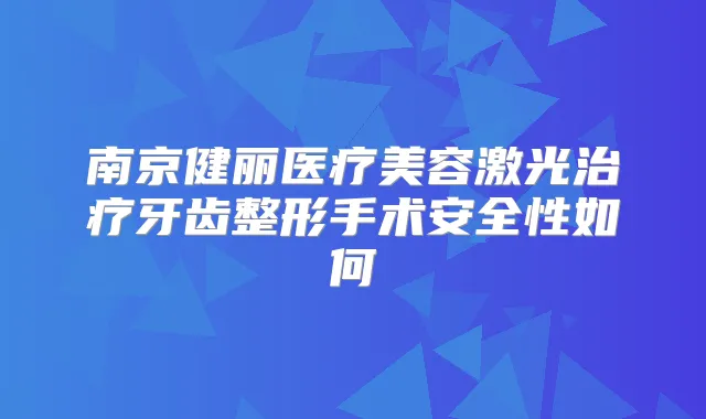 南京健丽医疗美容激光牙齿整形手术安全性如何