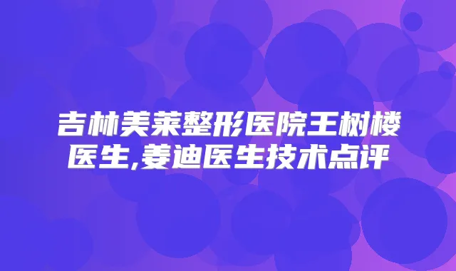 吉林美莱整形医院王树楼医生,姜迪医生技术点评