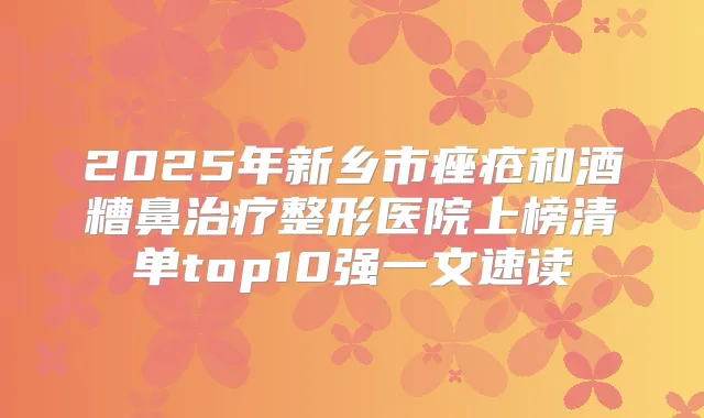 2025年新乡市痤疮和酒糟鼻整形医院上榜清单top10强一文速读