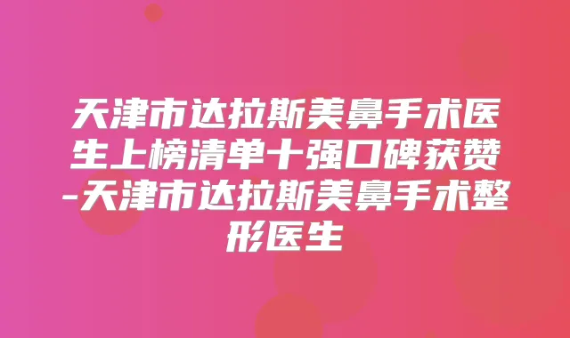 天津市达拉斯美鼻手术医生上榜清单十强口碑获赞-天津市达拉斯美鼻手术整形医生