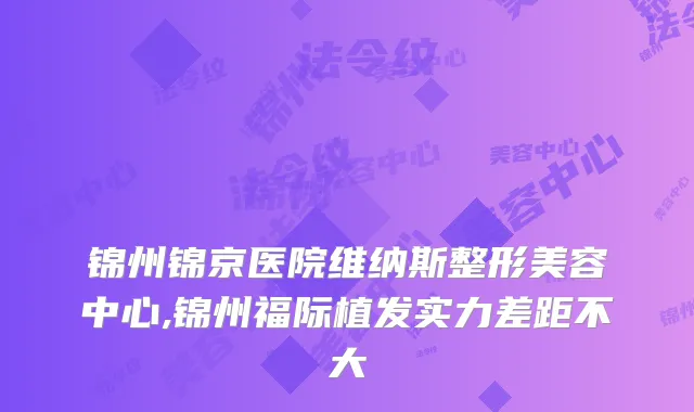 锦州锦京医院维纳斯整形美容中心,锦州福际植发实力差距不大