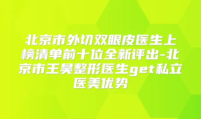 北京市外切双眼皮医生上榜清单前十位全新评出-北京市王昊整形医生get私立医美优势