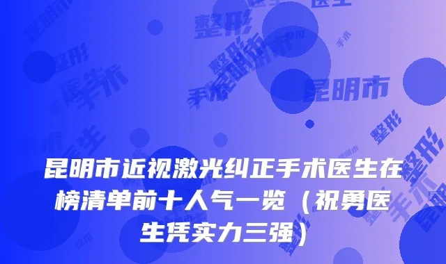昆明市近视激光纠正手术医生在榜清单前十人气一览（祝勇医生凭实力三强）