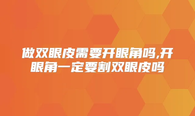 做双眼皮需要开眼角吗,开眼角一定要割双眼皮吗