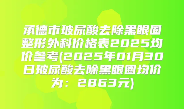 承德市玻尿酸去除黑眼圈整形外科价格表2025均价参考(2025年01月30日玻尿酸去除黑眼圈均价为:2863元)