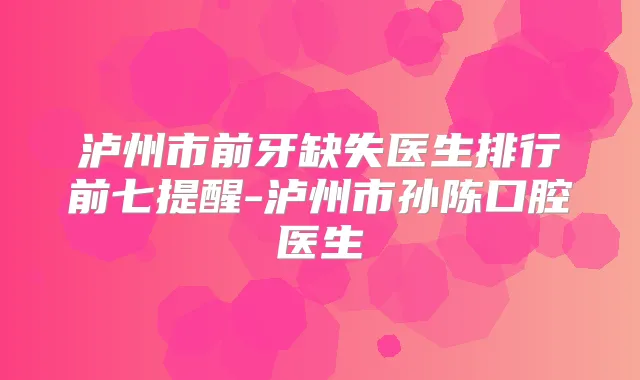 泸州市前牙缺失医生排行前七提醒-泸州市孙陈口腔医生