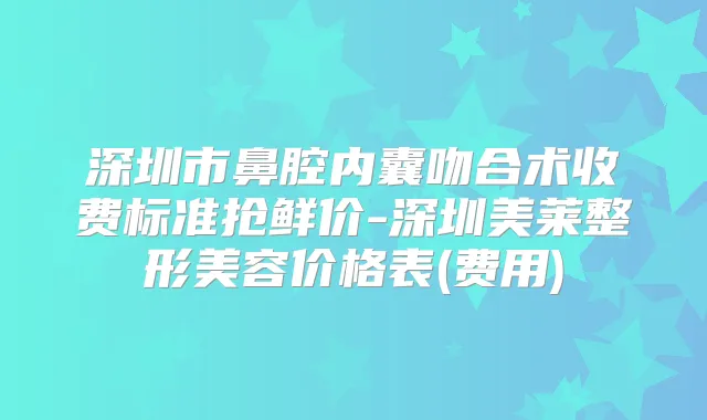 深圳市鼻腔内囊吻合术收费标准抢鲜价-深圳美莱整形美容价格表(费用)