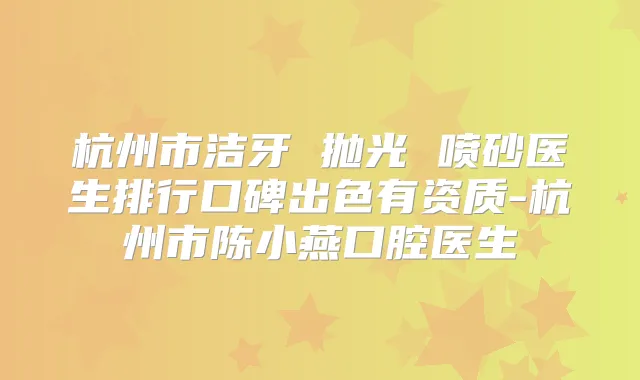 杭州市洁牙 抛光 喷砂医生排行口碑出色有资质-杭州市陈小燕口腔医生