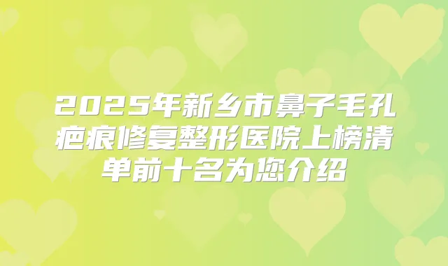 2025年新乡市鼻子毛孔疤痕修复整形医院上榜清单前十名为您介绍