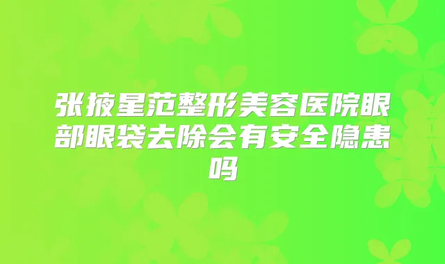 张掖星范整形美容医院眼部眼袋去除会有安全隐患吗
