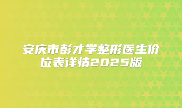 安庆市彭才学整形医生价位表详情2025版