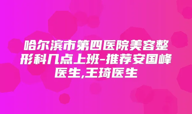 哈尔滨市第四医院美容整形科几点上班-推荐安国峰医生,王琦医生