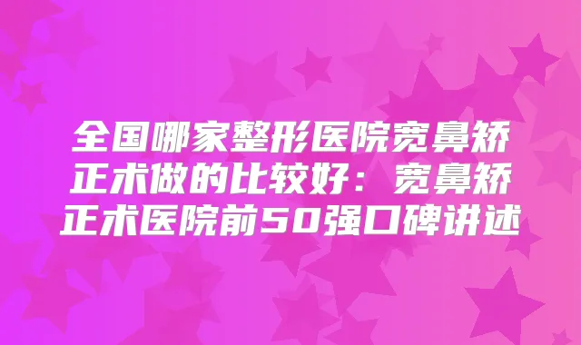全国哪家整形医院宽鼻矫正术做的比较好:宽鼻矫正术医院前50强口碑讲述