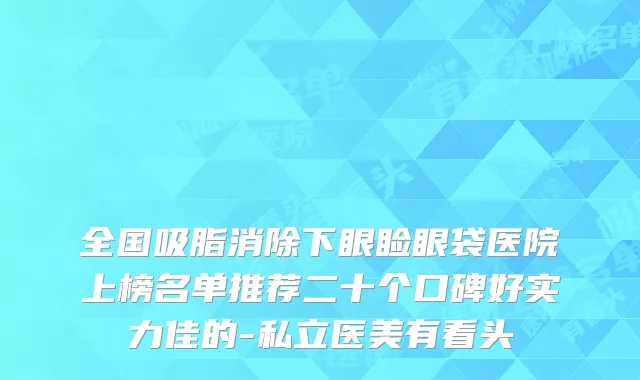 全国吸脂消除下眼睑眼袋医院上榜名单推荐二十个口碑好实力佳的-私立医美有看头