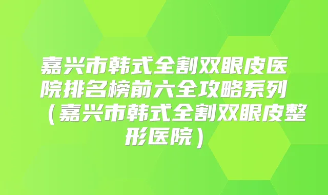 嘉兴市韩式全割双眼皮医院排名榜前六全攻略系列(嘉兴市韩式全割双眼皮整形医院)