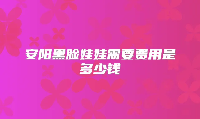 安阳黑脸娃娃需要费用是多少钱
