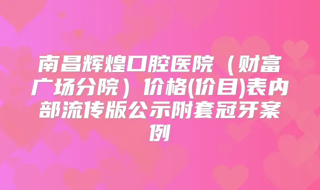 南昌辉煌口腔医院(财富广场分院)价格(价目)表内部流传版公示附套冠牙案例