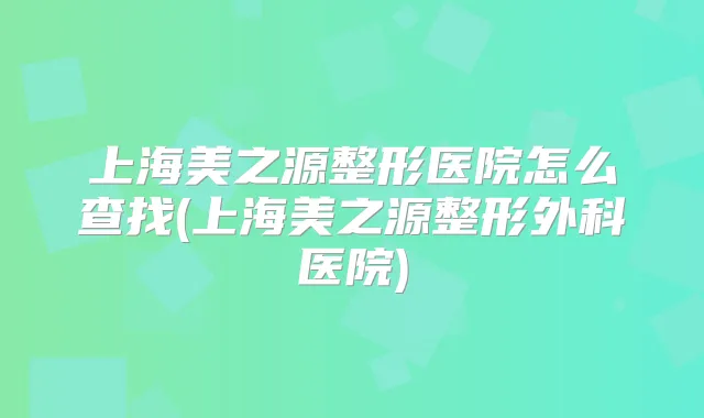 上海美之源整形医院怎么查找(上海美之源整形外科医院)