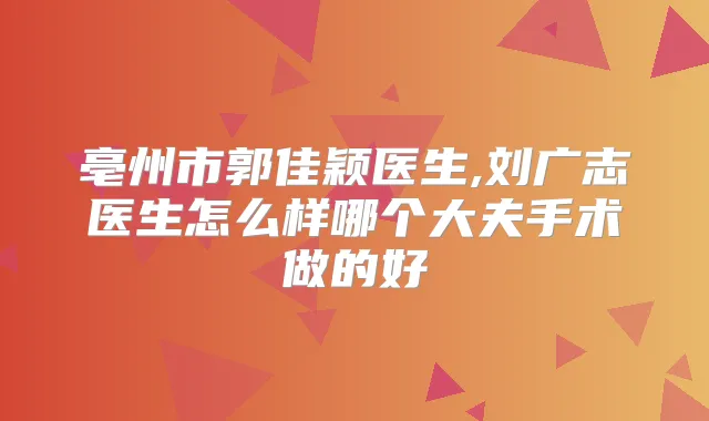 亳州市郭佳颖医生,刘广志医生怎么样哪个大夫手术做的好