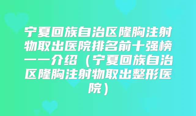 宁夏回族自治区隆胸注射物取出医院排名前十强榜一一介绍(宁夏回族自治区隆胸注射物取出整形医院)
