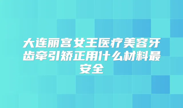 大连丽宫女王医疗美容牙齿牵引矫正用什么材料安全