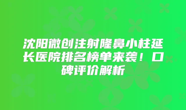 沈阳微创注射隆鼻小柱延长医院排名榜单来袭！口碑评价解析