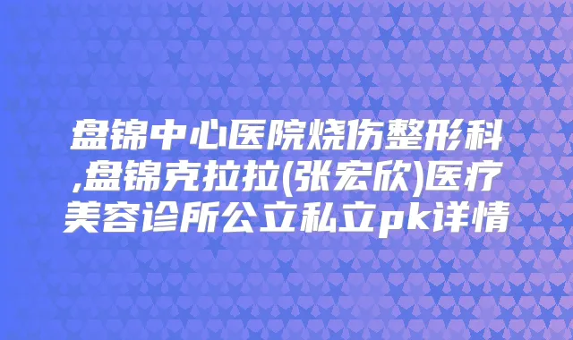 盘锦中心医院烧伤整形科,盘锦克拉拉(张宏欣)医疗美容诊所公立私立pk详情