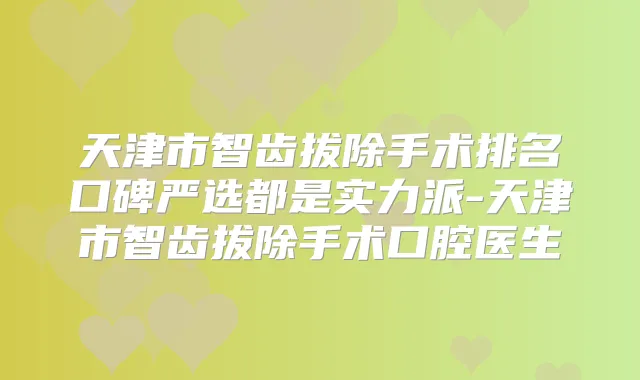 天津市智齿拔除手术排名口碑严选都是实力派-天津市智齿拔除手术口腔医生