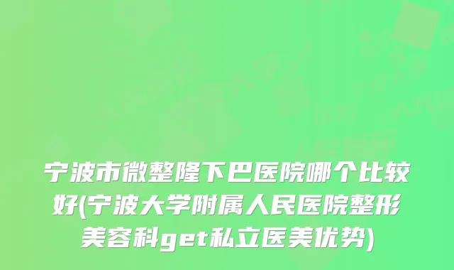 宁波市微整隆下巴医院哪个比较好(宁波大学附属人民医院整形美容科get私立医美优势)