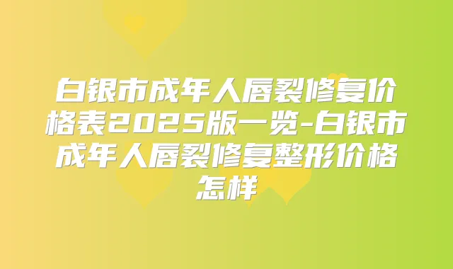 白银市成年人唇裂修复价格表2025版一览-白银市成年人唇裂修复整形价格怎样