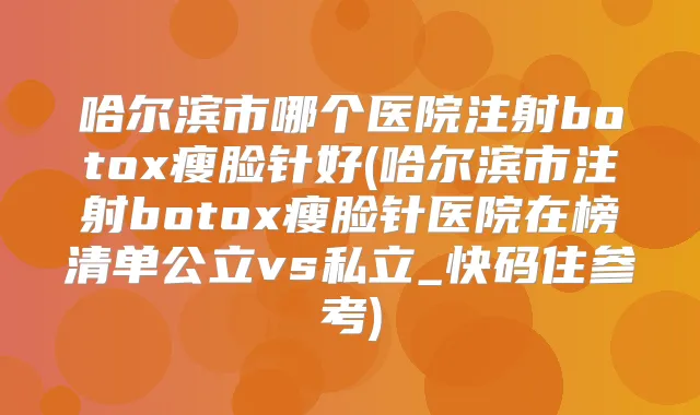 哈尔滨市哪个医院注射瘦脸针好(哈尔滨市注射瘦脸针医院在榜清单公立vs私立_快码住参考)