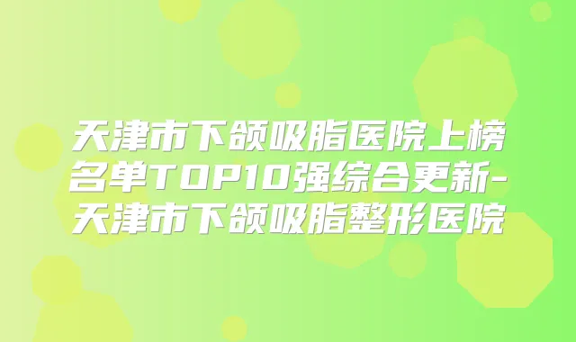 天津市下颌吸脂医院上榜名单TOP10强综合更新-天津市下颌吸脂整形医院