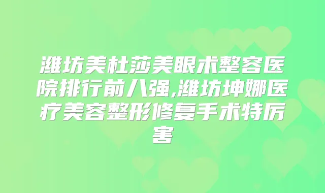潍坊美杜莎美眼术整容医院排行前八强,潍坊坤娜医疗美容整形修复手术特厉害