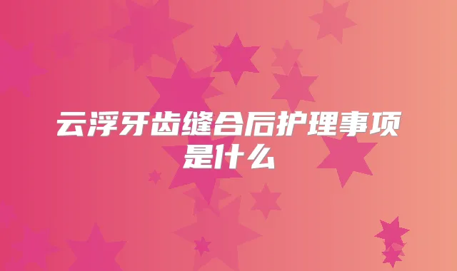 云浮牙齿缝合后护理事项是什么