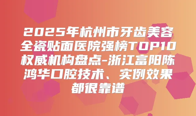 2025年杭州市牙齿美容全瓷贴面医院强榜TOP10机构盘点-浙江富阳陈鸿华口腔技术、实例效果都很靠谱