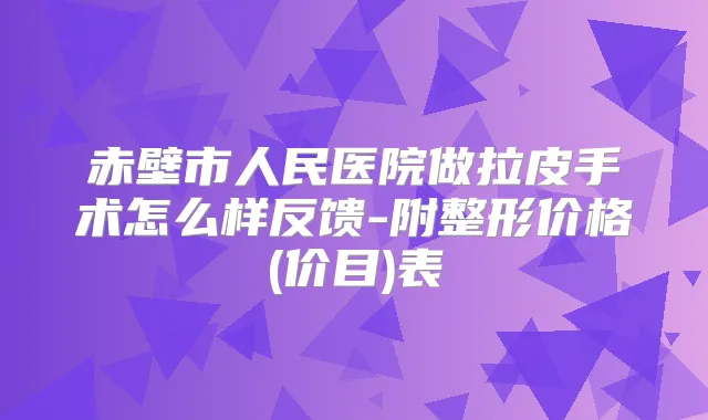 赤壁市人民医院做拉皮手术怎么样反馈-附整形价格(价目)表